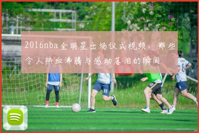 2016nba全明星出场仪式视频,那些令人热血沸腾与感动落泪的瞬间