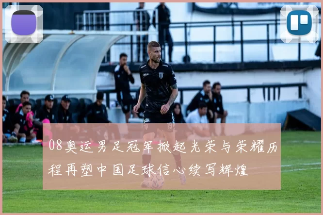 08奥运男足冠军掀起光荣与荣耀历程再塑中国足球信心续写辉煌