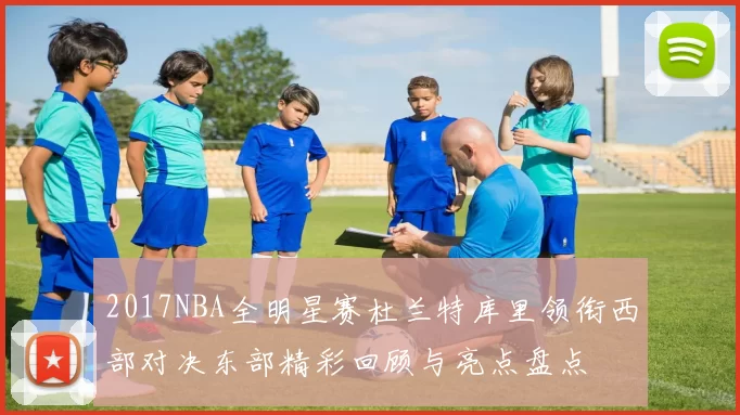2017NBA全明星赛杜兰特库里领衔西部对决东部精彩回顾与亮点盘点