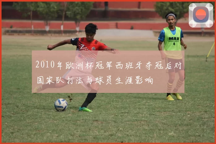 2010年欧洲杯冠军西班牙夺冠后对国家队打法与球员生涯影响