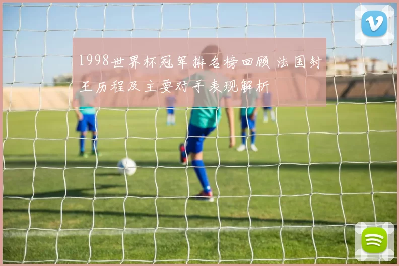 1998世界杯冠军排名榜回顾 法国封王历程及主要对手表现解析