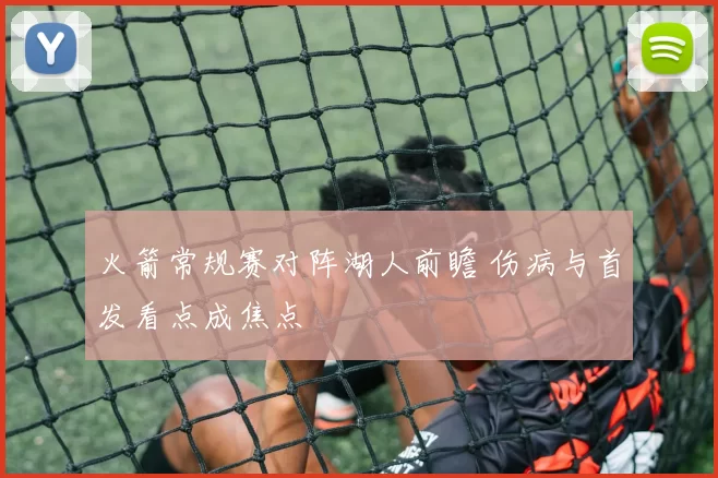 火箭常规赛对阵湖人前瞻 伤病与首发看点成焦点