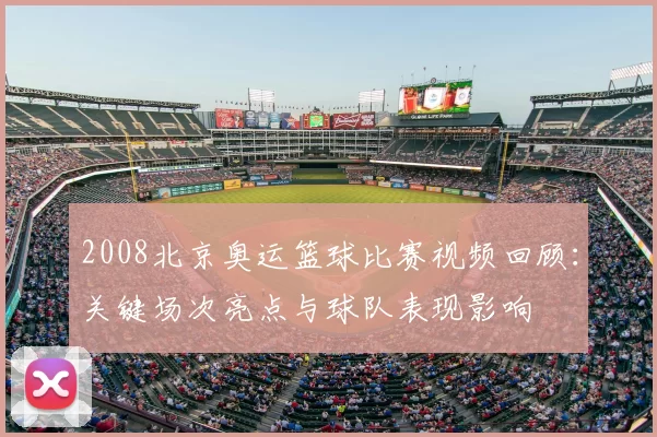 2008北京奥运篮球比赛视频回顾：关键场次亮点与球队表现影响
