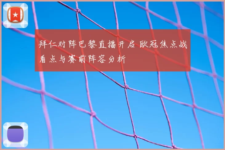拜仁对阵巴黎直播开启 欧冠焦点战看点与赛前阵容分析