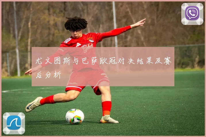 尤文图斯与巴萨欧冠对决结果及赛后分析