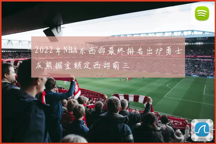 2022年NBA东西部最终排名出炉勇士灰熊掘金锁定西部前三