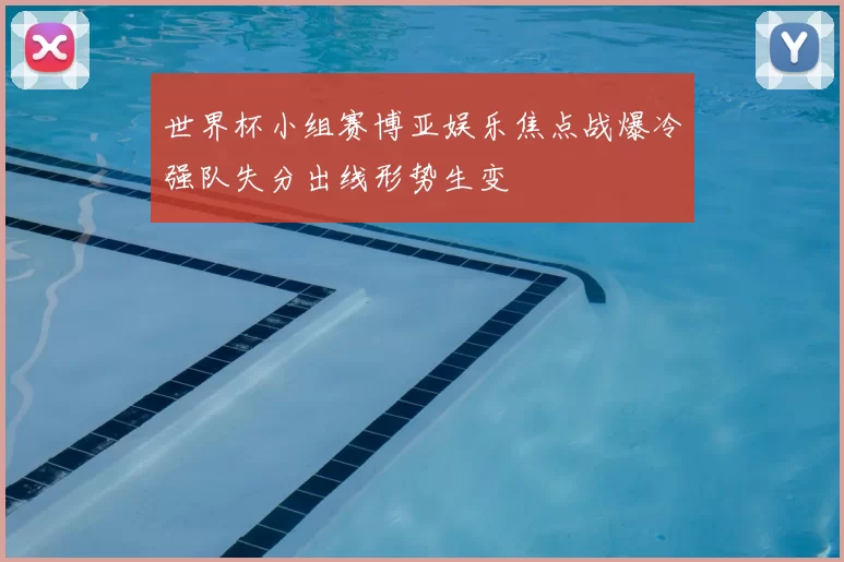 世界杯小组赛博亚娱乐焦点战爆冷强队失分出线形势生变