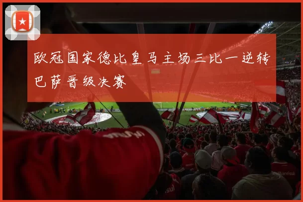 欧冠国家德比皇马主场三比一逆转巴萨晋级决赛