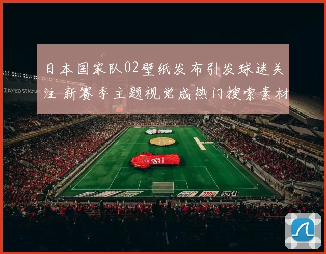 日本国家队02壁纸发布引发球迷关注 新赛季主题视觉成热门搜索素材