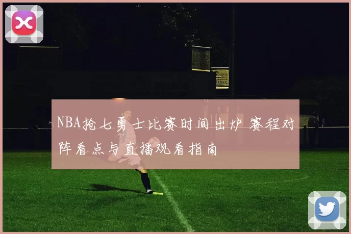 NBA抢七勇士比赛时间出炉 赛程对阵看点与直播观看指南