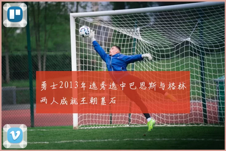 勇士2013年选秀选中巴恩斯与格林两人成就王朝基石