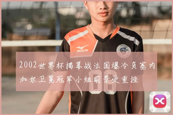 2002世界杯揭幕战法国爆冷负塞内加尔卫冕冠军小组前景受重挫