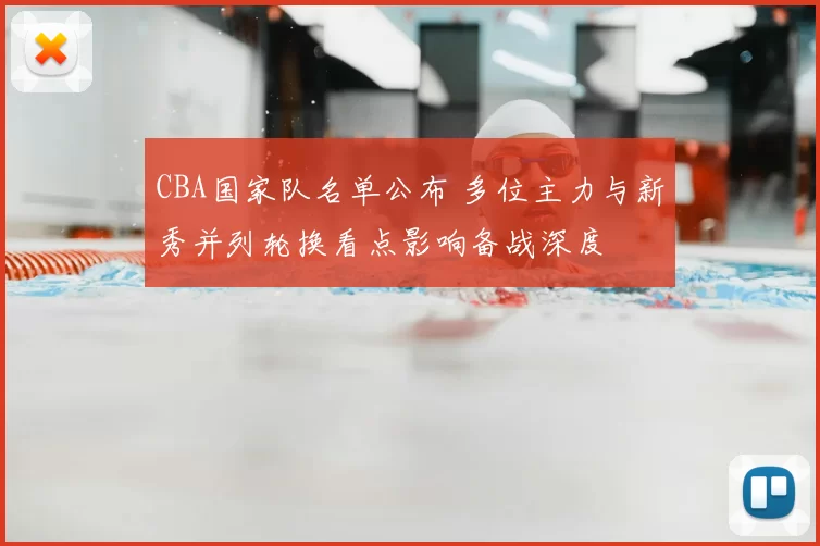 CBA国家队名单公布 多位主力与新秀并列轮换看点影响备战深度