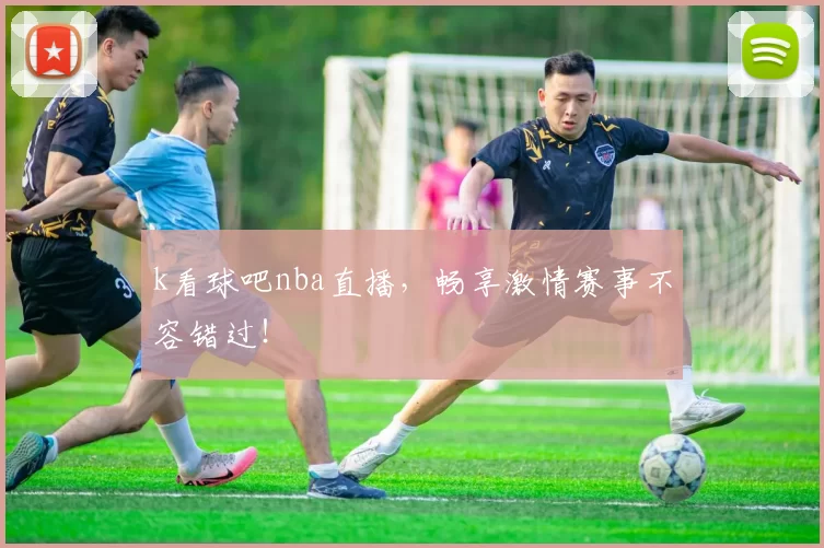k看球吧nba直播，畅享激情赛事不容错过！