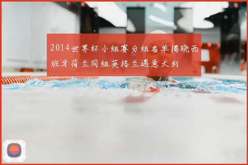 2014世界杯小组赛分组名单揭晓西班牙荷兰同组英格兰遇意大利