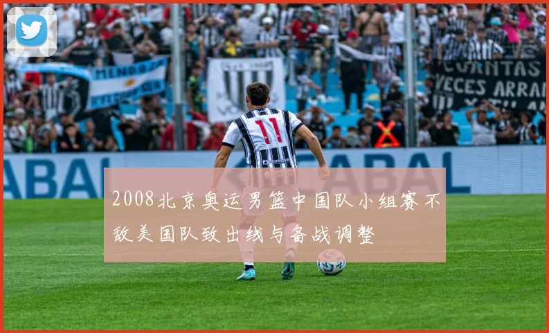 2008北京奥运男篮中国队小组赛不敌美国队致出线与备战调整