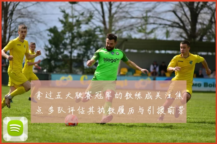 拿过五大联赛冠军的教练成关注焦点 多队评估其执教履历与引援前景