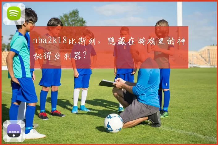 nba2k18比斯利,隐藏在游戏里的神秘得分利器?