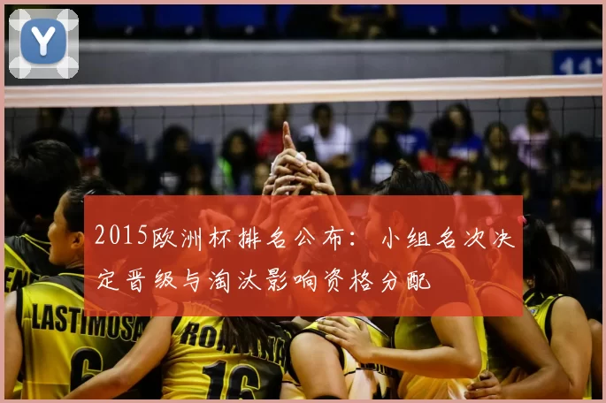 2015欧洲杯排名公布：小组名次决定晋级与淘汰影响资格分配