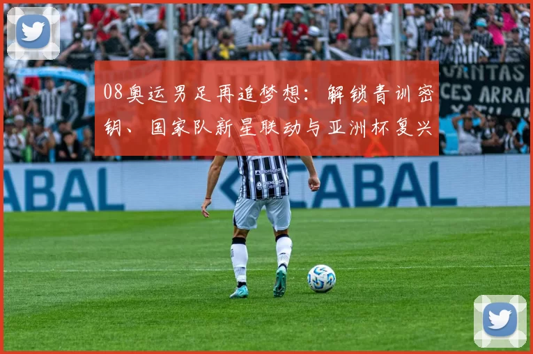 08奥运男足再追梦想：解锁青训密钥、国家队新星联动与亚洲杯复兴征程