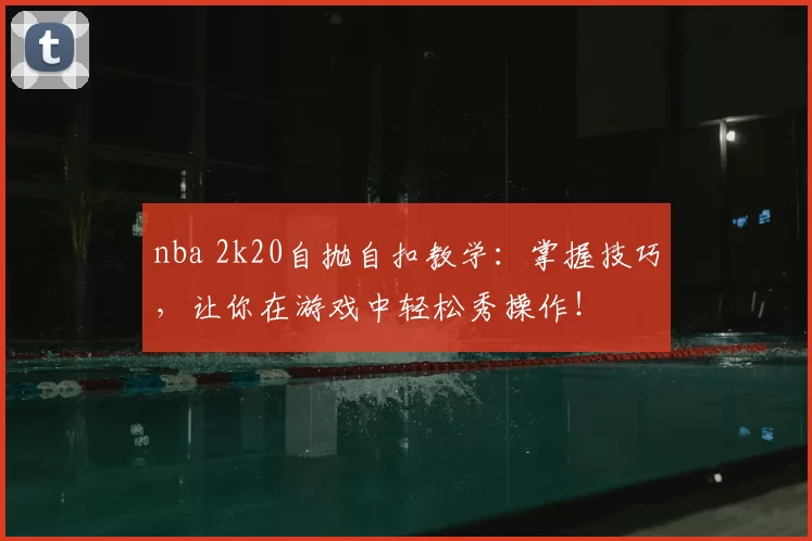 nba 2k20自抛自扣教学：掌握技巧，让你在游戏中轻松秀操作！
