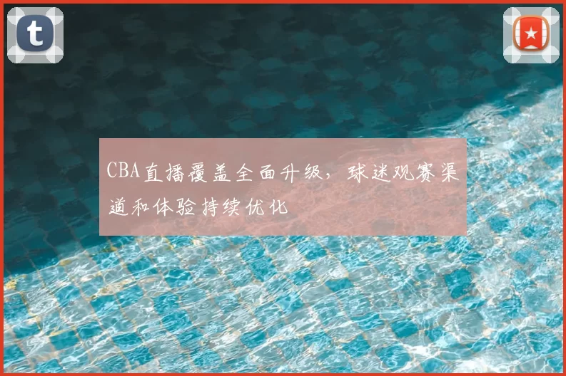 CBA直播覆盖全面升级,球迷观赛渠道和体验持续优化