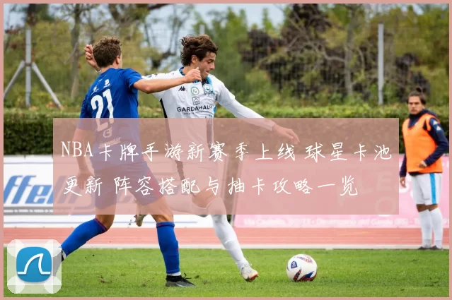 NBA卡牌手游新赛季上线 球星卡池更新 阵容搭配与抽卡攻略一览