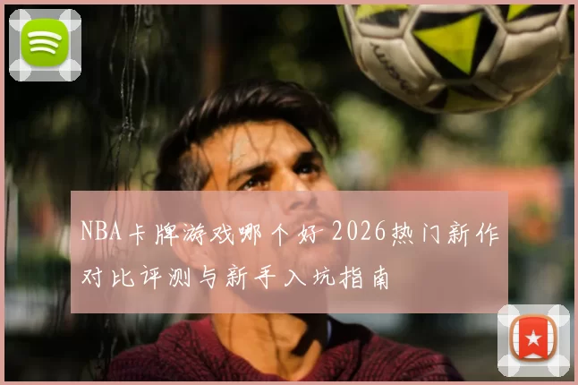 NBA卡牌游戏哪个好 2026热门新作对比评测与新手入坑指南
