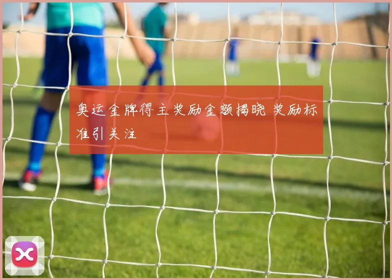 奥运金牌得主奖励金额揭晓 奖励标准引关注