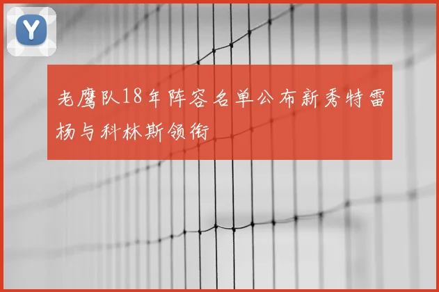 老鹰队18年阵容名单公布新秀特雷杨与科林斯领衔
