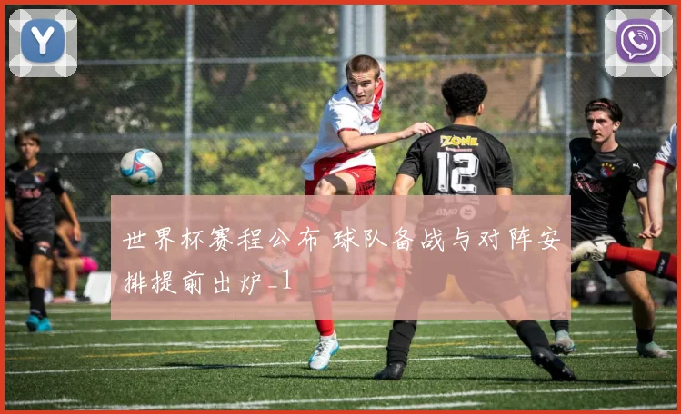 世界杯赛程公布 球队备战与对阵安排提前出炉_1