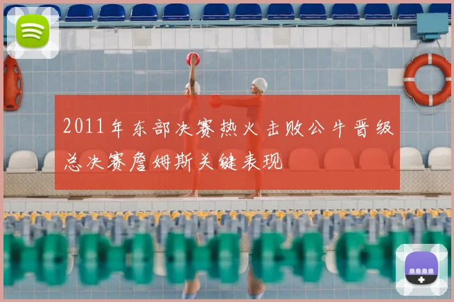 2011年东部决赛热火击败公牛晋级总决赛詹姆斯关键表现