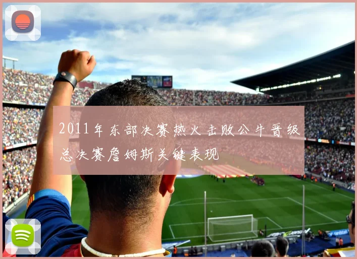 2011年东部决赛热火击败公牛晋级总决赛詹姆斯关键表现