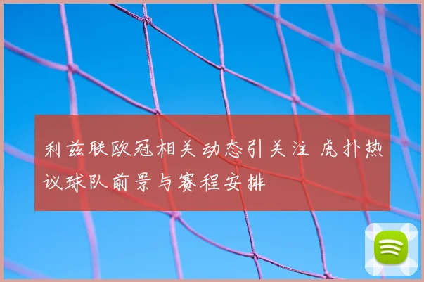 利兹联欧冠相关动态引关注 虎扑热议球队前景与赛程安排