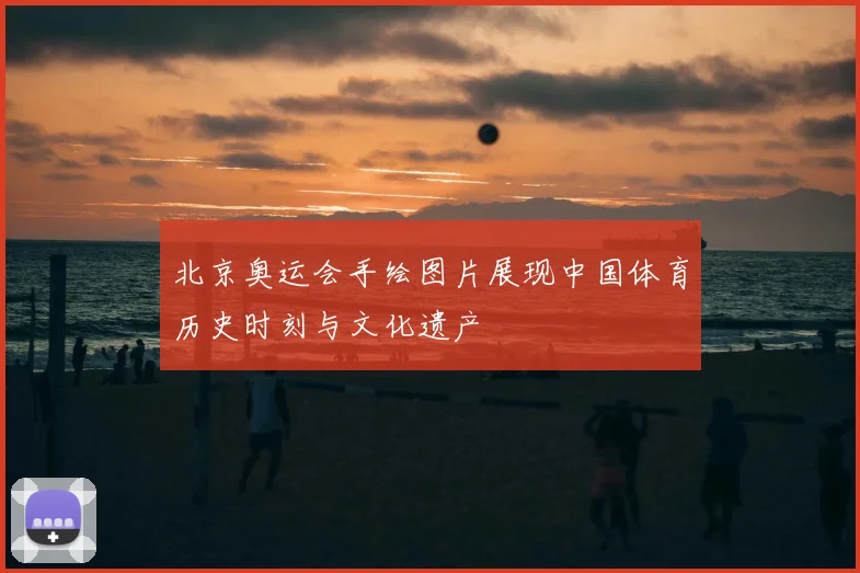 北京奥运会手绘图片展现中国体育历史时刻与文化遗产