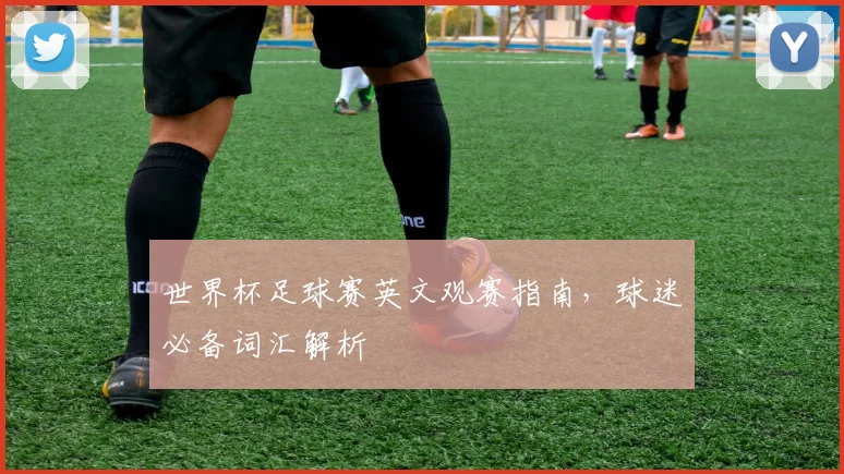 世界杯足球赛英文观赛指南，球迷必备词汇解析
