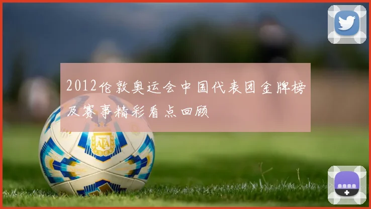 2012伦敦奥运会中国代表团金牌榜及赛事精彩看点回顾
