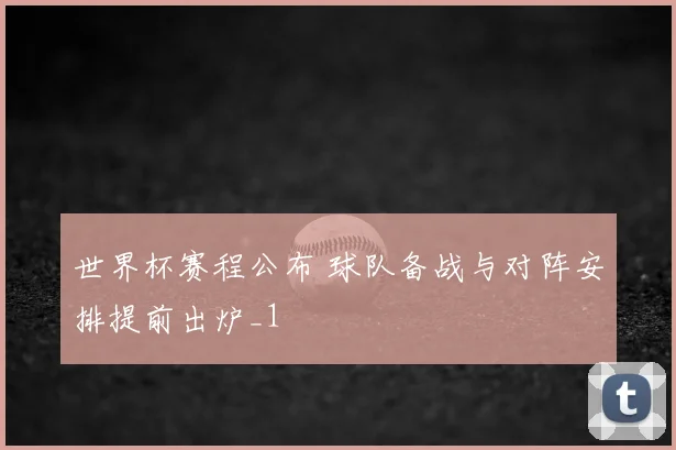 世界杯赛程公布 球队备战与对阵安排提前出炉_1